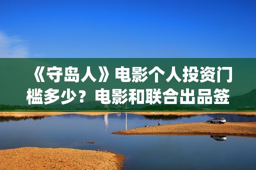 《守岛人》电影个人投资门槛多少？电影和联合出品签约有风险吗？(《守岛人》电影怎么评价)
