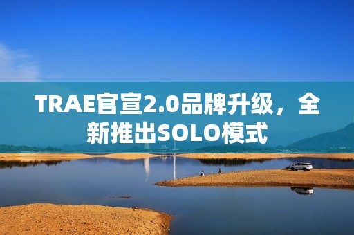 TRAE官宣2.0品牌升级，全新推出SOLO模式