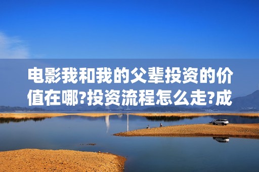 电影我和我的父辈投资的价值在哪?投资流程怎么走?成本多少呢？(电影我和我的父辈主题曲《如愿》王菲)