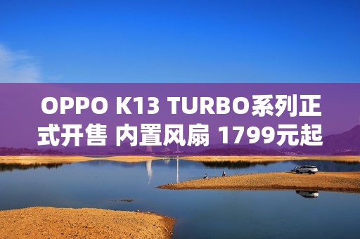 OPPO K13 TURBO系列正式开售 内置风扇 1799元起