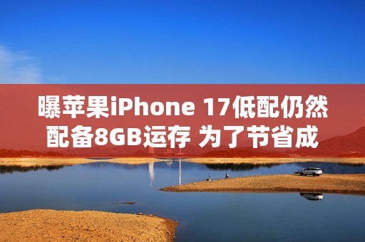 曝苹果iPhone 17低配仍然配备8GB运存 为了节省成本？