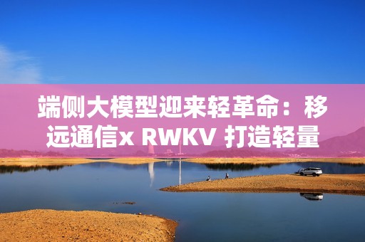 端侧大模型迎来轻革命：移远通信x RWKV 打造轻量AI大脑