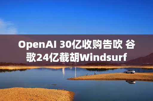 OpenAI 30亿收购告吹 谷歌24亿截胡Windsurf
