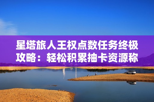 星塔旅人王权点数任务终极攻略：轻松积累抽卡资源称霸异世界