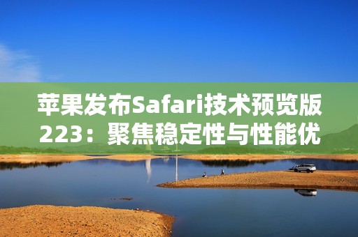 苹果发布Safari技术预览版223：聚焦稳定性与性能优化