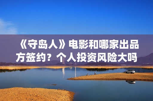 《守岛人》电影和哪家出品方签约？个人投资风险大吗？(电影《守岛人》举行首映式)