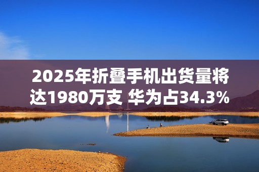 2025年折叠手机出货量将达1980万支 华为占34.3%