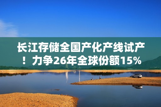 长江存储全国产化产线试产！力争26年全球份额15%