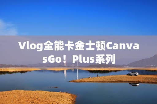 Vlog全能卡金士顿CanvasGo！Plus系列