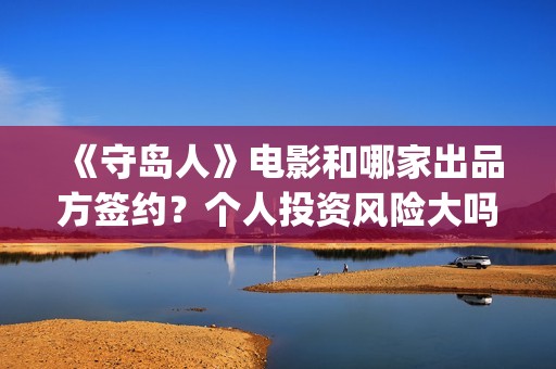 《守岛人》电影和哪家出品方签约？个人投资风险大吗？(守岛人电影观后感)