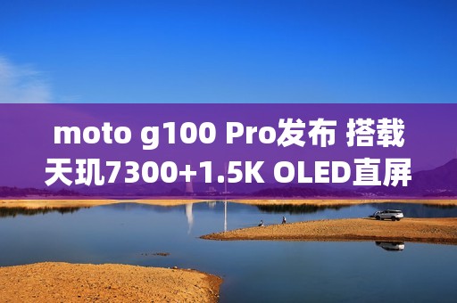 moto g100 Pro发布 搭载天玑7300+1.5K OLED直屏