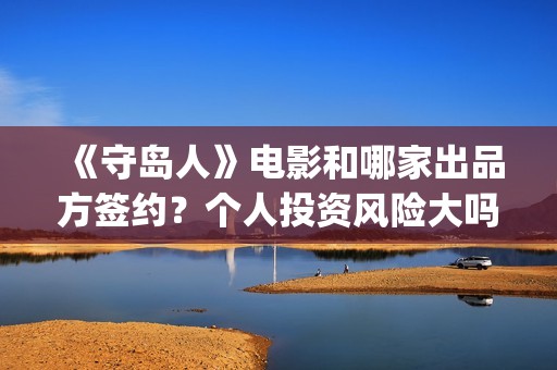 《守岛人》电影和哪家出品方签约？个人投资风险大吗？(《守岛人》电影影评)