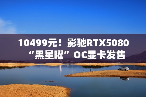 10499元！影驰RTX5080“黑星曜”OC显卡发售