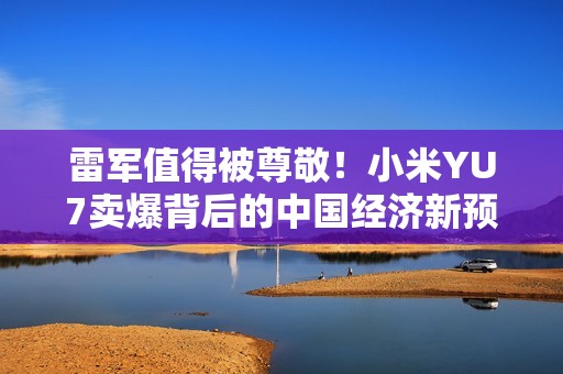 雷军值得被尊敬！小米YU7卖爆背后的中国经济新预期：大家愿为好产品买单
