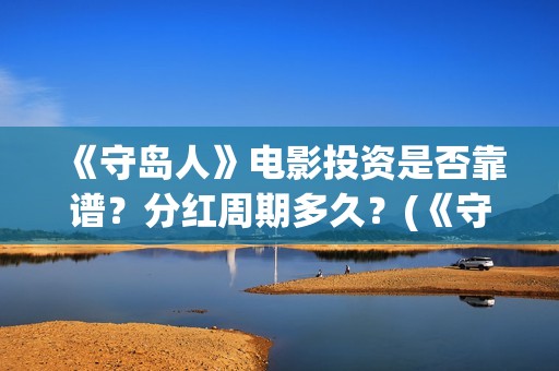 《守岛人》电影投资是否靠谱？分红周期多久？(《守岛人》电影影评)