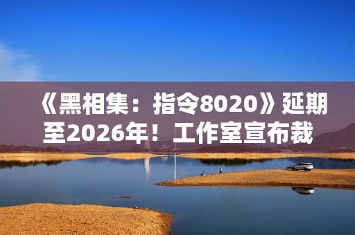 《黑相集：指令8020》延期至2026年！工作室宣布裁员