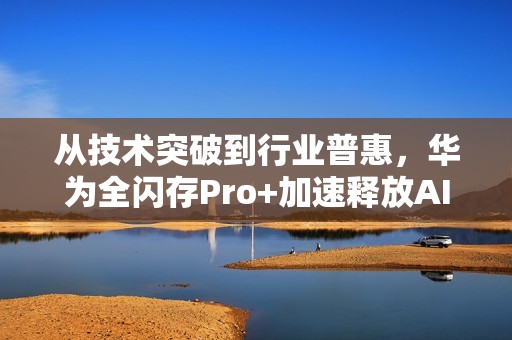 从技术突破到行业普惠，华为全闪存Pro+加速释放AI数据价值