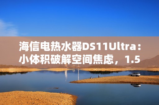 海信电热水器DS11Ultra：小体积破解空间焦虑，1.5吨热水全家畅洗