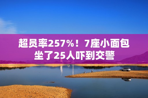 超员率257%！7座小面包坐了25人吓到交警