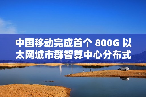 中国移动完成首个 800G 以太网城市群智算中心分布式训练现网试验
