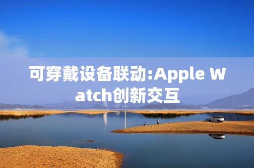 可穿戴设备联动:Apple Watch创新交互