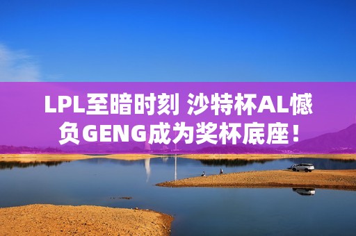 LPL至暗时刻 沙特杯AL憾负GENG成为奖杯底座！