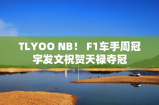 TLYOO NB！ F1车手周冠宇发文祝贺天禄夺冠
