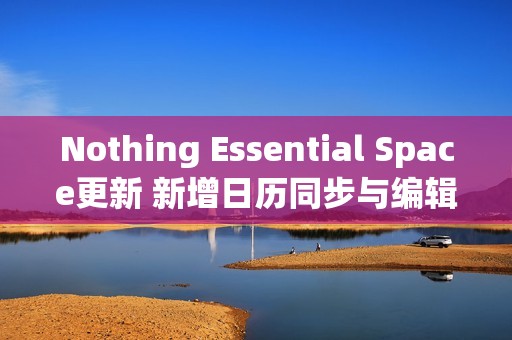 Nothing Essential Space更新 新增日历同步与编辑功能