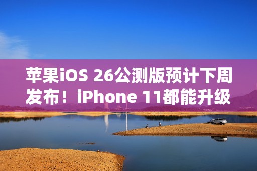 苹果iOS 26公测版预计下周发布！iPhone 11都能升级