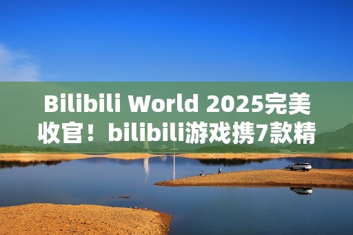 Bilibili World 2025完美收官！bilibili游戏携7款精品独立游戏闪亮登场