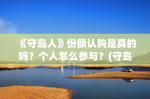 《守岛人》份额认购是真的吗？个人怎么参与？(守岛人好看么)