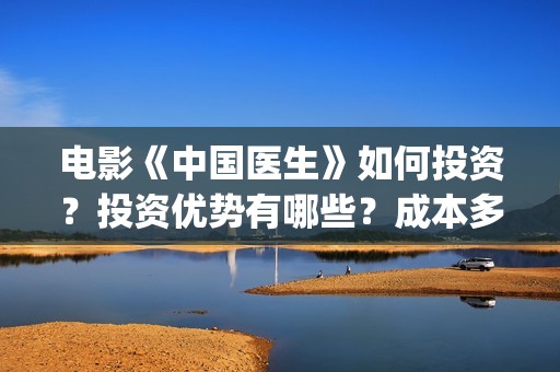 电影《中国医生》如何投资？投资优势有哪些？成本多少的？(电影《中国医生》获奖了吗)