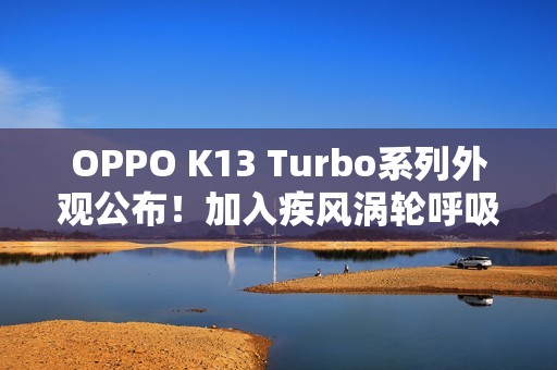 OPPO K13 Turbo系列外观公布！加入疾风涡轮呼吸灯