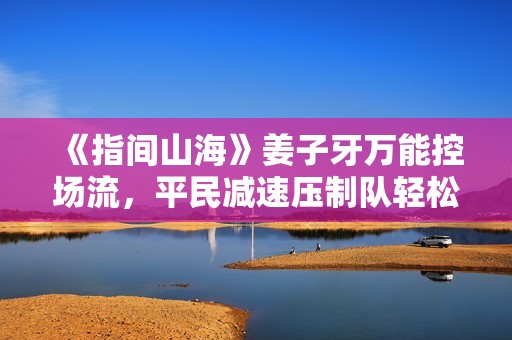 《指间山海》姜子牙万能控场流，平民减速压制队轻松成型