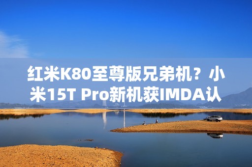 红米K80至尊版兄弟机？小米15T Pro新机获IMDA认证