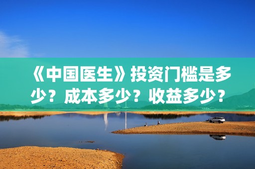 《中国医生》投资门槛是多少？成本多少？收益多少？(中国医生,预告)