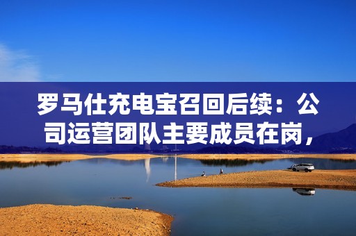 罗马仕充电宝召回后续：公司运营团队主要成员在岗，本次召回长期有效