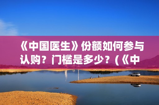 《中国医生》份额如何参与认购？门槛是多少？(《中国医生》抢先版)