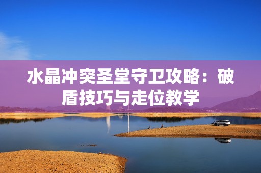 水晶冲突圣堂守卫攻略：破盾技巧与走位教学