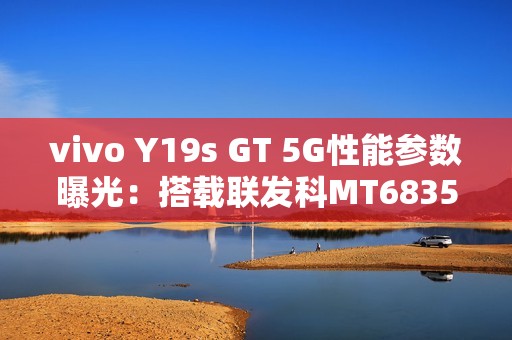vivo Y19s GT 5G性能参数曝光：搭载联发科MT6835