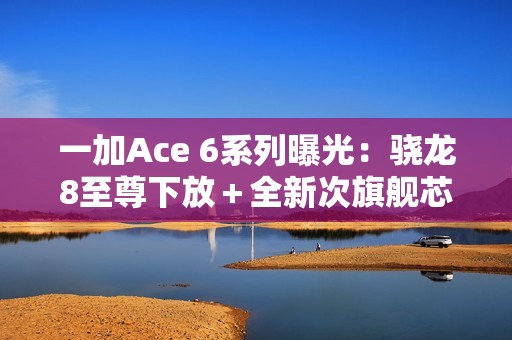 一加Ace 6系列曝光：骁龙8至尊下放＋全新次旗舰芯