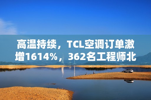 高温持续，TCL空调订单激增1614%，362名工程师北上驰援空调安装