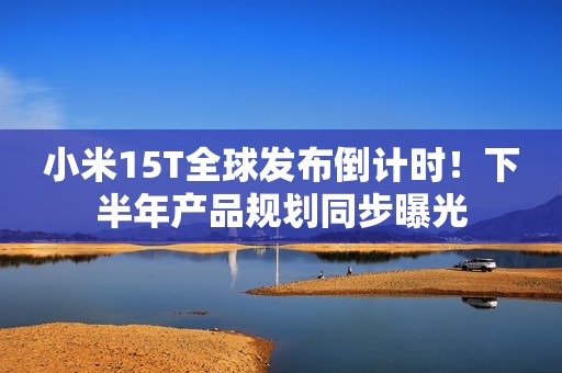 小米15T全球发布倒计时！下半年产品规划同步曝光