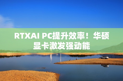 RTXAI PC提升效率！华硕显卡激发强动能