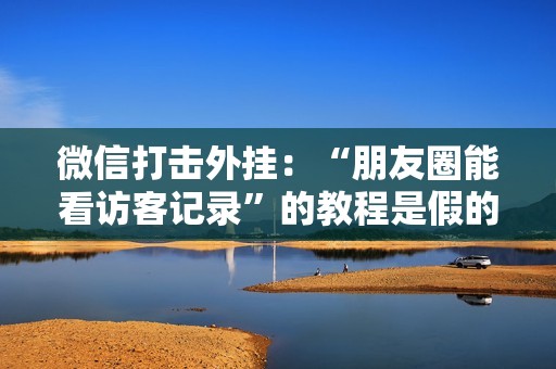 微信打击外挂：“朋友圈能看访客记录”的教程是假的