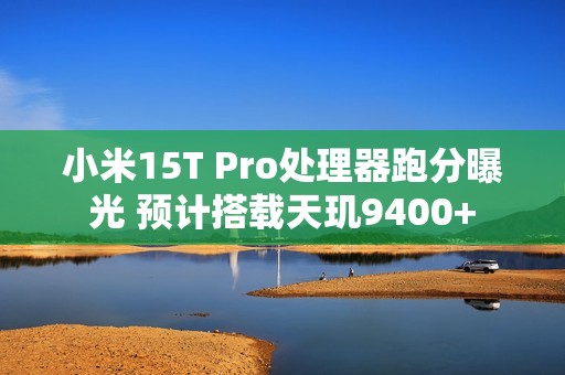 小米15T Pro处理器跑分曝光 预计搭载天玑9400+
