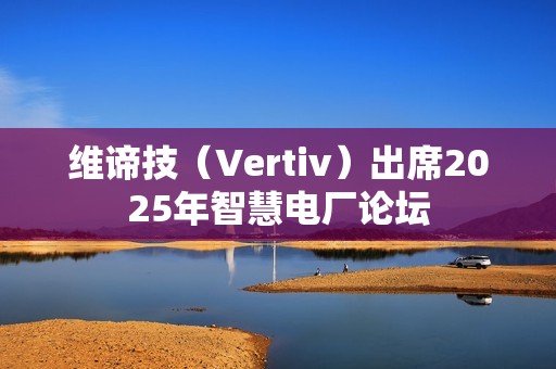 维谛技（Vertiv）出席2025年智慧电厂论坛