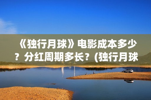《独行月球》电影成本多少？分红周期多长？(独行月球电影完整版在线播放)