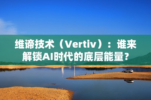 维谛技术（Vertiv）：谁来解锁AI时代的底层能量？
