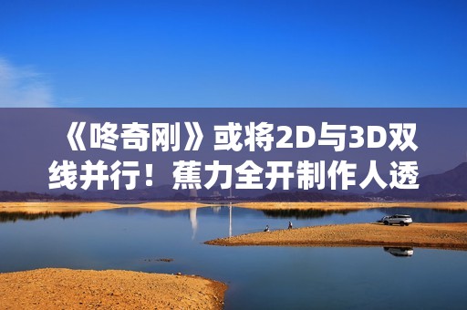 《咚奇刚》或将2D与3D双线并行！蕉力全开制作人透露发展方向